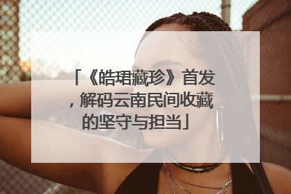 《皓珺藏珍》首发，解码云南民间收藏的坚守与担当