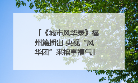 《城市风华录》福州篇播出 央视“风华团”来榕享福气