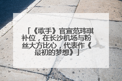 《歌手》官宣范玮琪补位，在长沙机场与粉丝大方比心，代表作《最初的梦想》