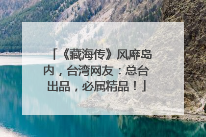《藏海传》风靡岛内，台湾网友：总台出品，必属精品！