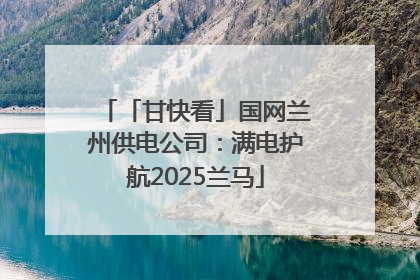 「甘快看」国网兰州供电公司：满电护航2025兰马