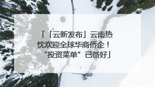 「云新发布」云南热忱欢迎全球华商侨企！“投资菜单”已备好
