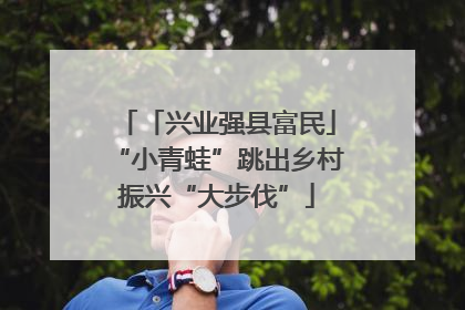 「兴业强县富民」“小青蛙”跳出乡村振兴“大步伐”