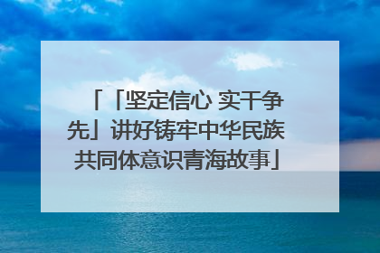 「坚定信心 实干争先」讲好铸牢中华民族共同体意识青海故事