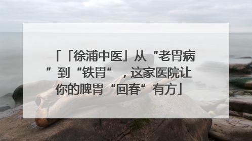 「徐浦中医」从“老胃病”到“铁胃”，这家医院让你的脾胃“回春”有方