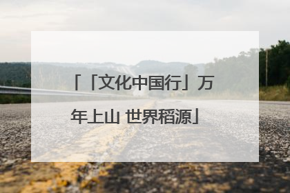 「文化中国行」万年上山 世界稻源
