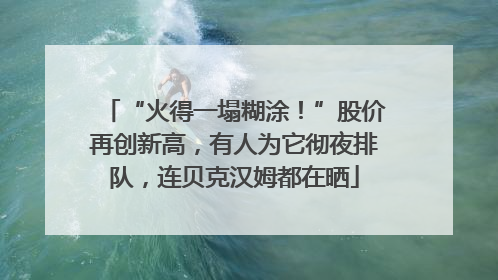 “火得一塌糊涂！”股价再创新高，有人为它彻夜排队，连贝克汉姆都在晒