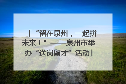 “留在泉州，一起拼未来！”——泉州市举办“送岗留才”活动