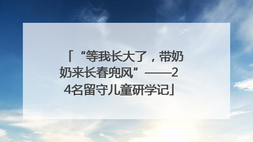 “等我长大了，带奶奶来长春兜风”——24名留守儿童研学记