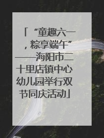 “童趣六一,粽享端午”——海阳市二十里店镇中心幼儿园举行双节同庆活动