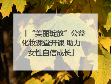 “美丽绽放”公益化妆课堂开课 助力女性自信成长