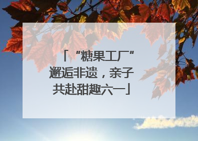 “糖果工厂”邂逅非遗，亲子共赴甜趣六一