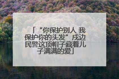 “你保护别人 我保护你的头发”戍边民警这顶帽子藏着儿子满满的爱