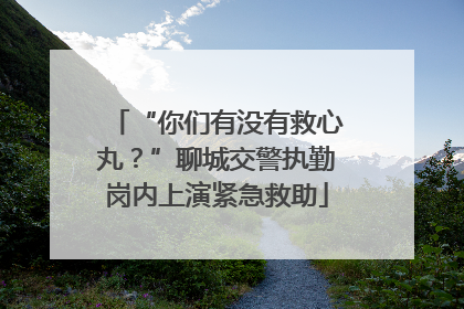 “你们有没有救心丸？”聊城交警执勤岗内上演紧急救助