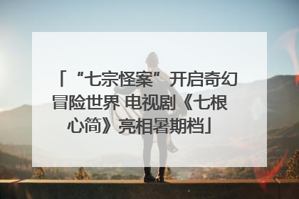 “七宗怪案”开启奇幻冒险世界 电视剧《七根心简》亮相暑期档