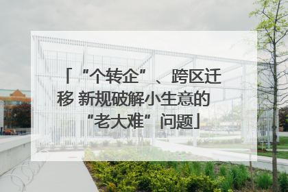 “个转企”、跨区迁移 新规破解小生意的“老大难”问题