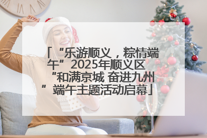 “乐游顺义，粽情端午”2025年顺义区“和满京城 奋进九州”端午主题活动启幕