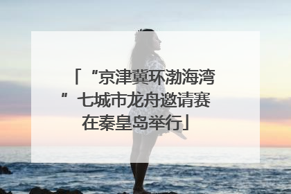 “京津冀环渤海湾”七城市龙舟邀请赛在秦皇岛举行
