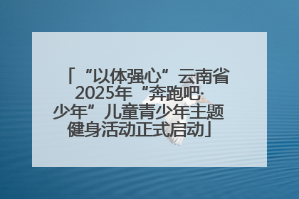 “以体强心”云南省2025年“奔跑吧·少年”儿童青少年主题健身活动正式启动
