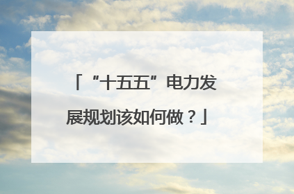 “十五五”电力发展规划该如何做？
