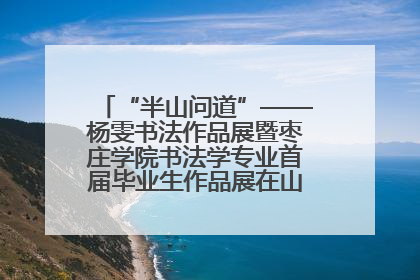 “半山问道”——杨雯书法作品展暨枣庄学院书法学专业首届毕业生作品展在山东省文化馆开幕