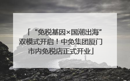 “免税基因×国潮出海”双模式开启！中免集团厦门市内免税店正式开业