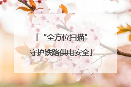 “全方位扫描” 守护铁路供电安全