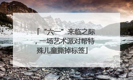 “六一”来临之际，一场艺术派对帮特殊儿童撕掉标签