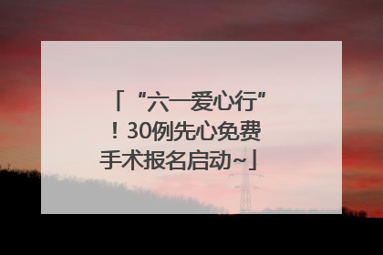 “六一爱心行”！30例先心免费手术报名启动~