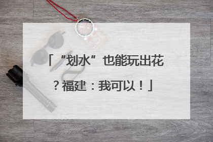 “划水”也能玩出花？福建：我可以！