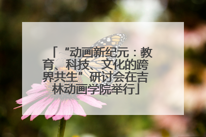 “动画新纪元：教育、科技、文化的跨界共生”研讨会在吉林动画学院举行