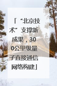 “北京技术”支撑新成果，300公里级量子直接通信网络构建
