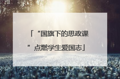 “国旗下的思政课”点燃学生爱国志