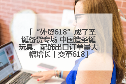 “外贸618”成了圣诞备货专场 中国造圣诞玩具、配饰出口订单量大幅增长丨变革618