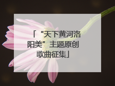 “天下黄河洛阳美”主题原创歌曲征集