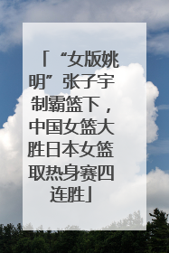 “女版姚明”张子宇制霸篮下，中国女篮大胜日本女篮取热身赛四连胜