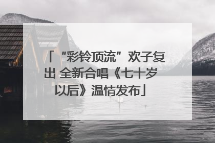 “彩铃顶流”欢子复出 全新合唱《七十岁以后》温情发布