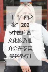 “广西之夜”2025中国广西文化旅游推介会在泰国曼谷举行