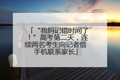 “我妈记错时间了！”高考第二天，连续两名考生向记者借手机联系家长