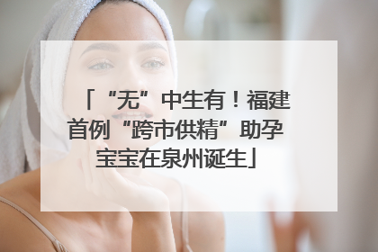 “无”中生有！福建首例“跨市供精”助孕宝宝在泉州诞生