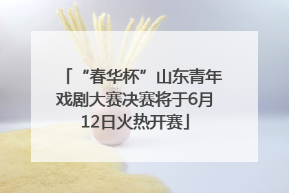 “春华杯”山东青年戏剧大赛决赛将于6月12日火热开赛