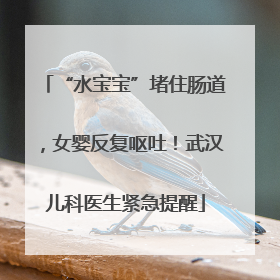 “水宝宝”堵住肠道，女婴反复呕吐！武汉儿科医生紧急提醒
