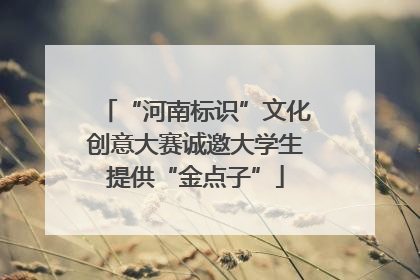 “河南标识”文化创意大赛诚邀大学生提供“金点子”