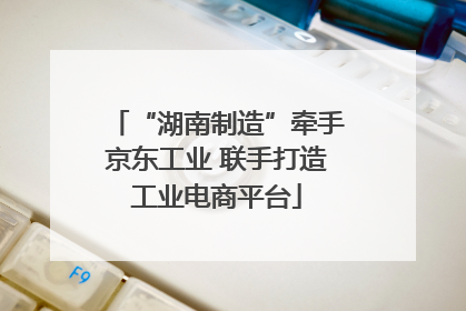 “湖南制造”牵手京东工业 联手打造工业电商平台