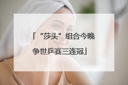 “莎头”组合今晚争世乒赛三连冠