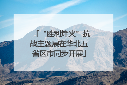 “胜利烽火”抗战主题展在华北五省区市同步开展