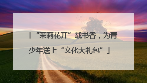 “茉莉花开”载书香，为青少年送上“文化大礼包”