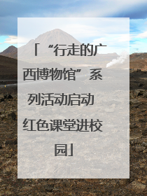 “行走的广西博物馆”系列活动启动 红色课堂进校园