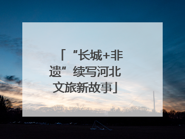 “长城+非遗”续写河北文旅新故事