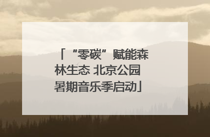 “零碳”赋能森林生态 北京公园暑期音乐季启动